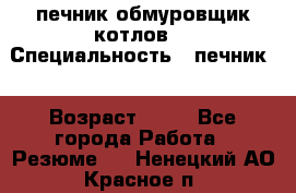 печник обмуровщик котлов  › Специальность ­ печник  › Возраст ­ 55 - Все города Работа » Резюме   . Ненецкий АО,Красное п.